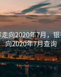 银行利率走向2020年7月，银行利率走向2020年7月查询