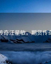 期货传奇汪星敏，期货传奇人物