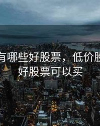 低价股有哪些好股票，低价股有哪些好股票可以买
