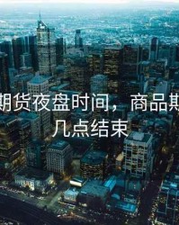 农产品期货夜盘时间，商品期货夜盘几点结束