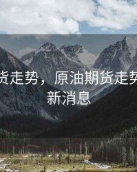 原油期货走势，原油期货走势分析最新消息