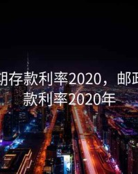邮政定期存款利率2020，邮政定期存款利率2020年