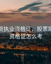 股票期货执业资格证，股票期货执业资格证怎么考