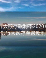 四大银行大额存款利率2020最新，四大银行大额存单最新利率