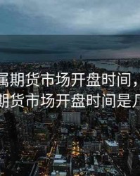 伦敦金属期货市场开盘时间，伦敦金属期货市场开盘时间是几点