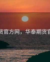 华泰期货官方网，华泰期货官方网址