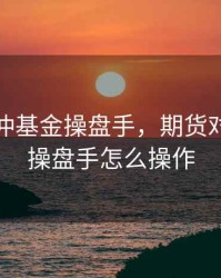 期货对冲基金操盘手，期货对冲基金操盘手怎么操作