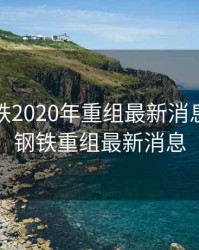 八一钢铁2020年重组最新消息，八一钢铁重组最新消息