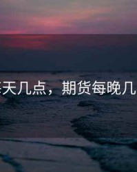 期货每天几点，期货每晚几点开盘