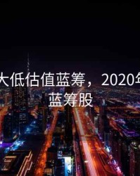 2020十大低估值蓝筹，2020年低估值蓝筹股