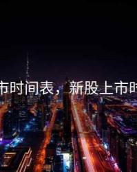 新股上市时间表，新股上市时间表格