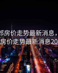 河北燕郊房价走势最新消息，河北燕郊房价走势最新消息2021