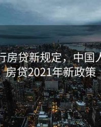 人民银行房贷新规定，中国人民银行房贷2021年新政策