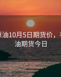 布伦特原油10月5日期货价，布伦特原油期货今日
