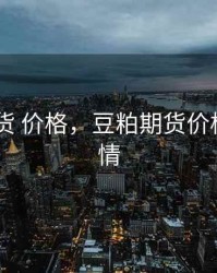 豆粕 期货 价格，豆粕期货价格最新行情