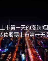 可转债上市第一天的涨跌幅限制为，可转债股票上市第一天涨幅