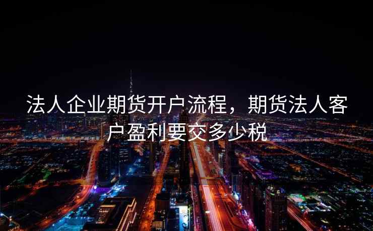 法人企业期货开户流程，期货法人客户盈利要交多少税