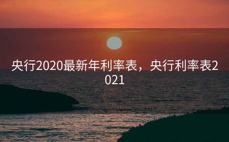 央行2020最新年利率表，央行利率表2021