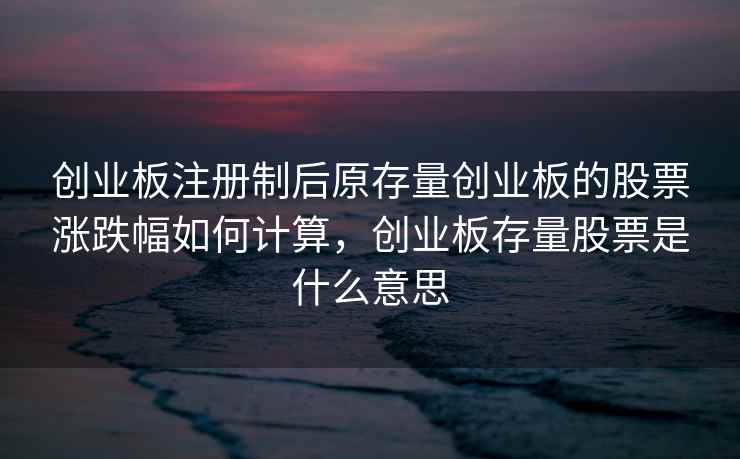 创业板注册制后原存量创业板的股票涨跌幅如何计算，创业板存量股票是什么意思
