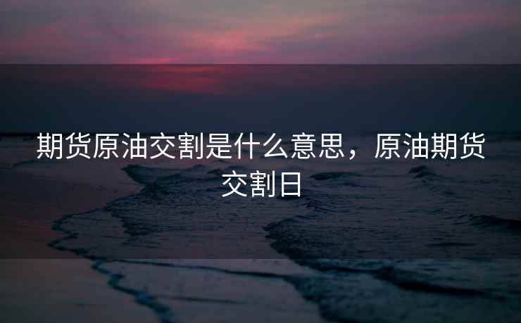 期货原油交割是什么意思，原油期货交割日