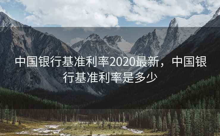 中国银行基准利率2020最新，中国银行基准利率是多少