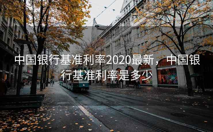 中国银行基准利率2020最新，中国银行基准利率是多少