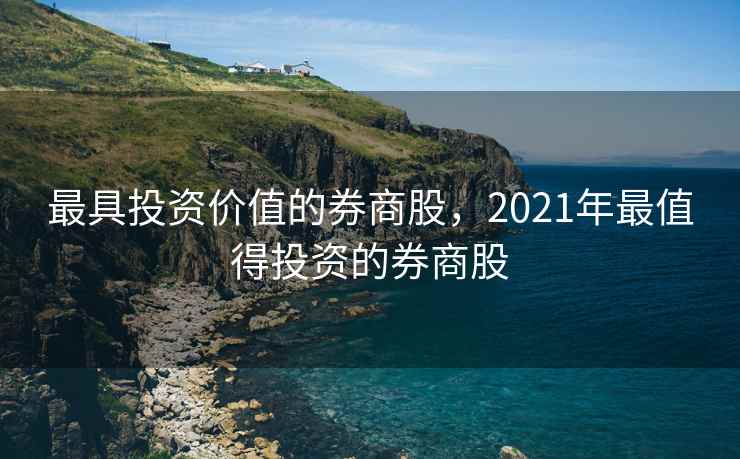 最具投资价值的券商股，2021年最值得投资的券商股