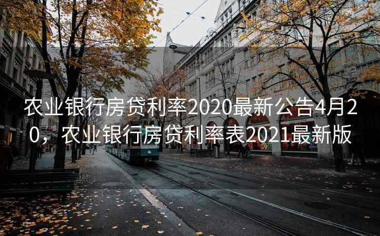 农业银行房贷利率2020最新公告4月20，农业银行房贷利率表2021最新版