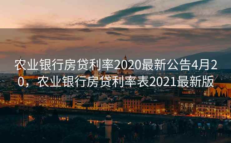 农业银行房贷利率2020最新公告4月20，农业银行房贷利率表2021最新版