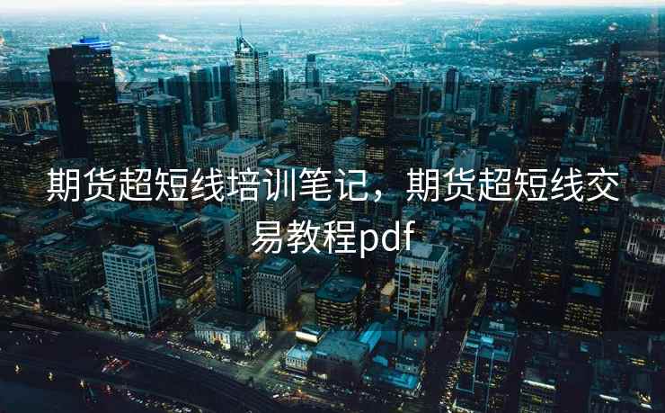 期货超短线培训笔记,期货超短线交易教程pdf 期货超短线培训笔记,期货超短线交易教程pdf