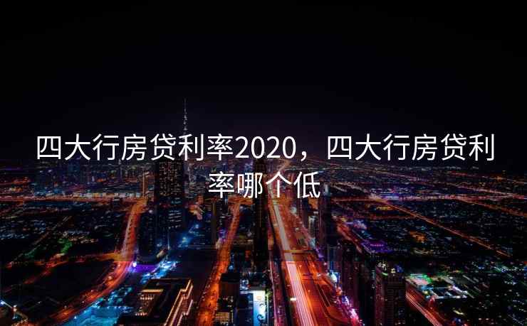 四大行房贷利率2020，四大行房贷利率哪个低