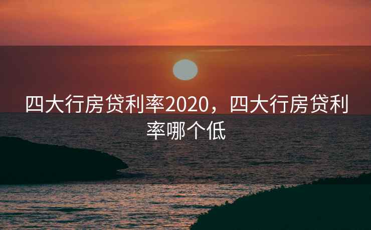 四大行房贷利率2020，四大行房贷利率哪个低