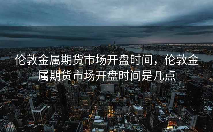 伦敦金属期货市场开盘时间，伦敦金属期货市场开盘时间是几点