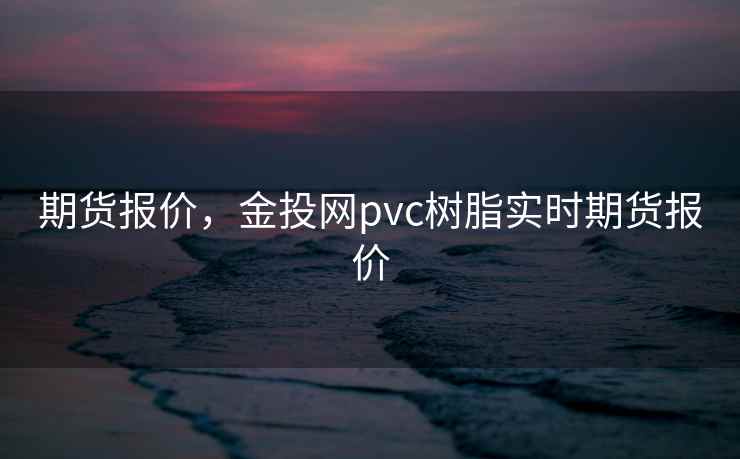 期货报价，金投网pvc树脂实时期货报价