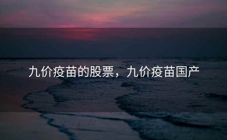九价疫苗的股票,九价疫苗国产 九价疫苗的股票,九价疫苗国产