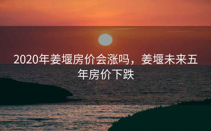 2020年姜堰房价会涨吗，姜堰未来五年房价下跌