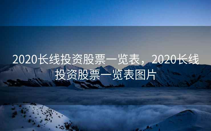 2020长线投资股票一览表，2020长线投资股票一览表图片