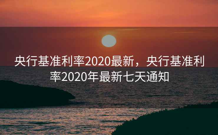 央行基准利率2020最新，央行基准利率2020年最新七天通知