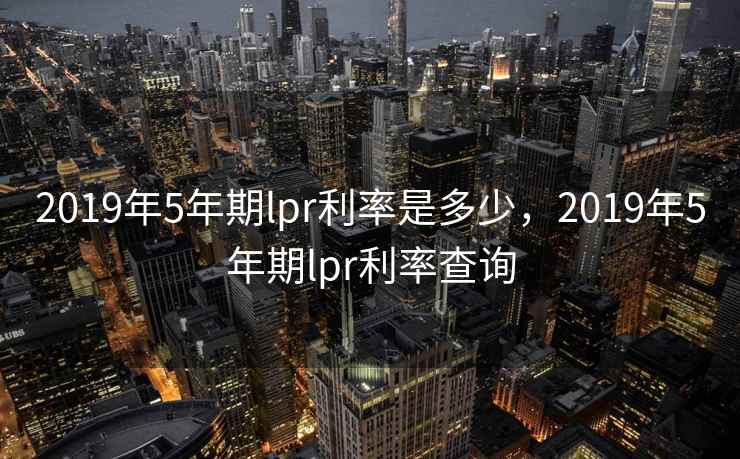 2019年5年期lpr利率是多少，2019年5年期lpr利率查询
