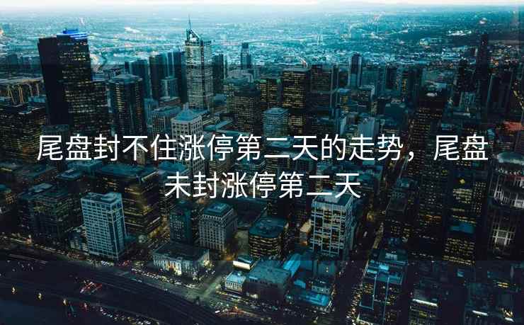 尾盘封不住涨停第二天的走势,尾盘未封涨停第二天 尾盘封不住涨停第二天的走势,尾盘未封涨停第二天