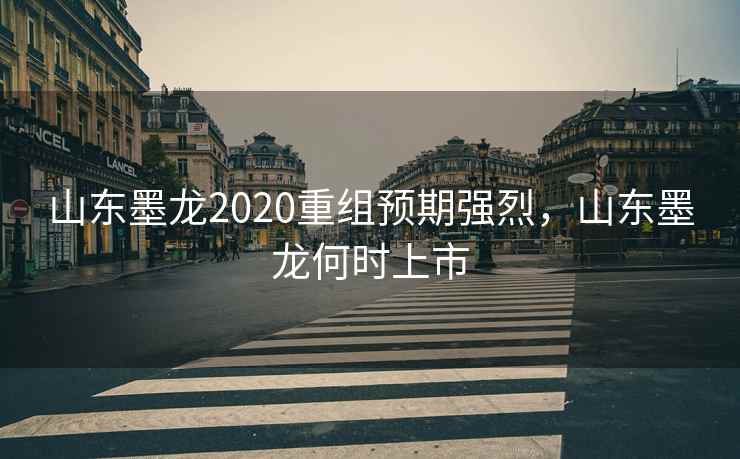 山东墨龙2020重组预期强烈,山东墨龙何时上市 山东墨龙2020重组预期强烈,山东墨龙何时上市