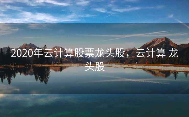 2020年云计算股票龙头股,云计算 龙头股 2020年云计算股票龙头股,云计算 龙头股