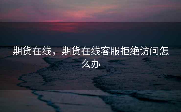 期货在线,期货在线客服拒绝访问怎么办 期货在线,期货在线客服拒绝访问怎么办