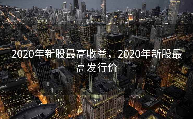 2020年新股最高收益，2020年新股最高发行价