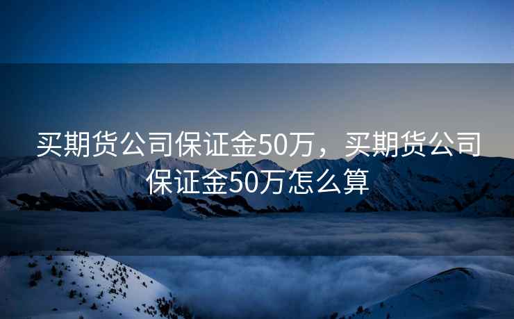 买期货公司保证金50万，买期货公司保证金50万怎么算