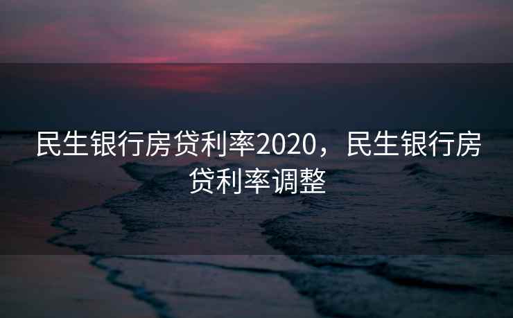 民生银行房贷利率2020，民生银行房贷利率调整
