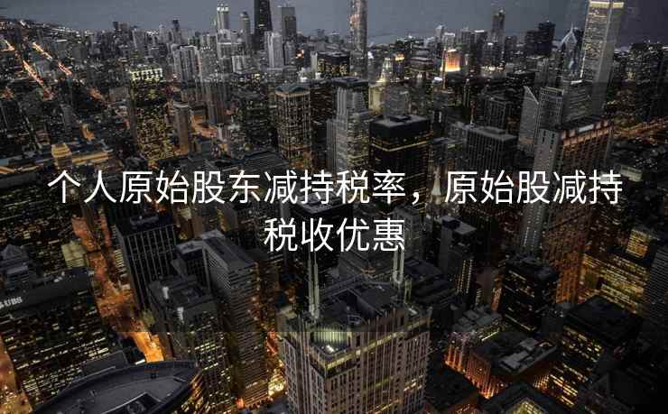 个人原始股东减持税率，原始股减持税收优惠