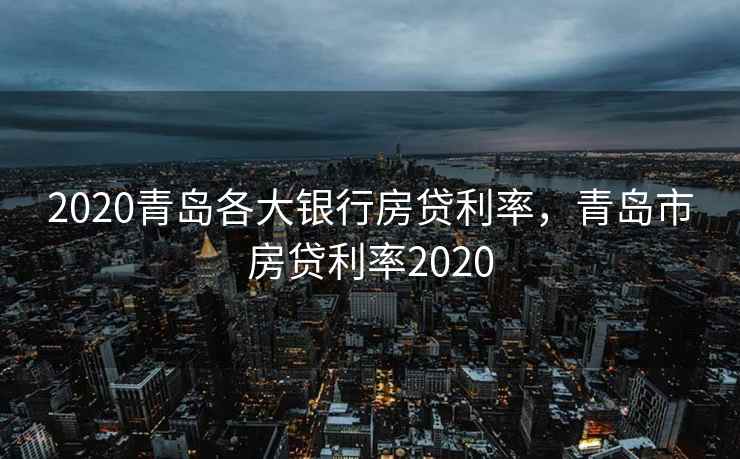 2020青岛各大银行房贷利率，青岛市房贷利率2020