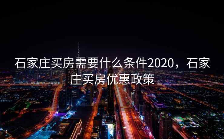 石家庄买房需要什么条件2020,石家庄买房优惠政策 石家庄买房需要什么条件2020,石家庄买房优惠政策