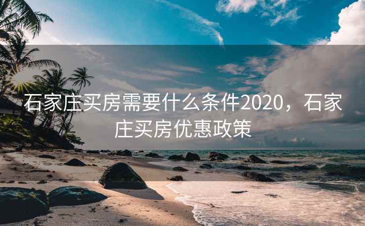 石家庄买房需要什么条件2020,石家庄买房优惠政策 石家庄买房需要什么条件2020,石家庄买房优惠政策